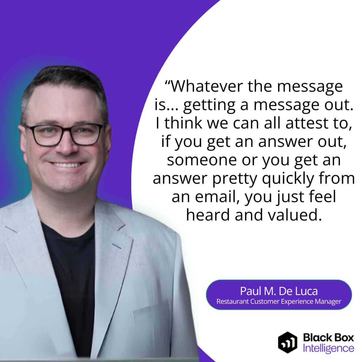 Paul M. De Luca wears a light gray blazer and black shirt is smiling. Next to him is a quote: "Whatever the message is...getting a message out. I think we can all attest, if you get an answer quickly from an email, you just feel heard and valued." Attributed to Paul M. De Luca, Restaurant Customer Experience Manager at ASR Strategies. The Black Box Intelligence logo is at the bootm